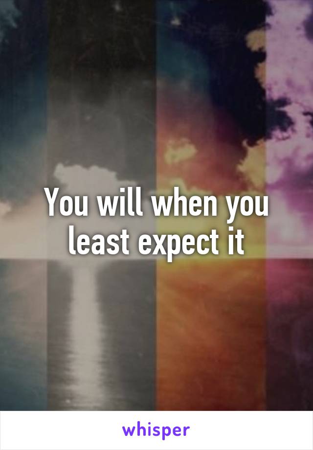 You will when you least expect it