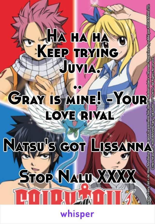 Ha ha ha
Keep trying Juvia...
Gray is mine! -Your love rival

Natsu's got Lissanna 
Stop Nalu XXXX