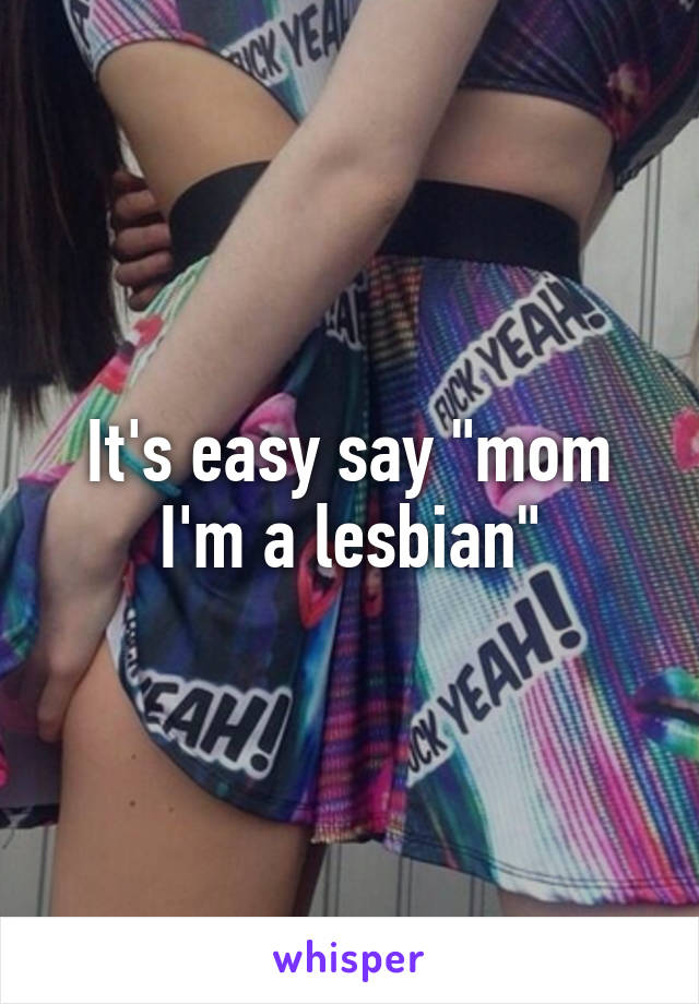 It's easy say "mom I'm a lesbian"