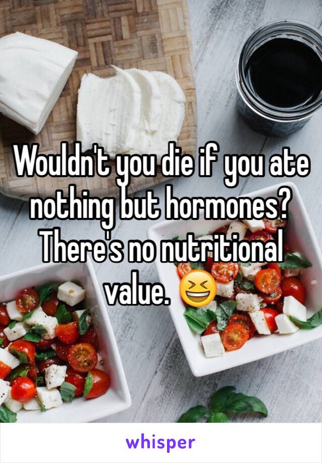 Wouldn't you die if you ate nothing but hormones? There's no nutritional value. 😆
