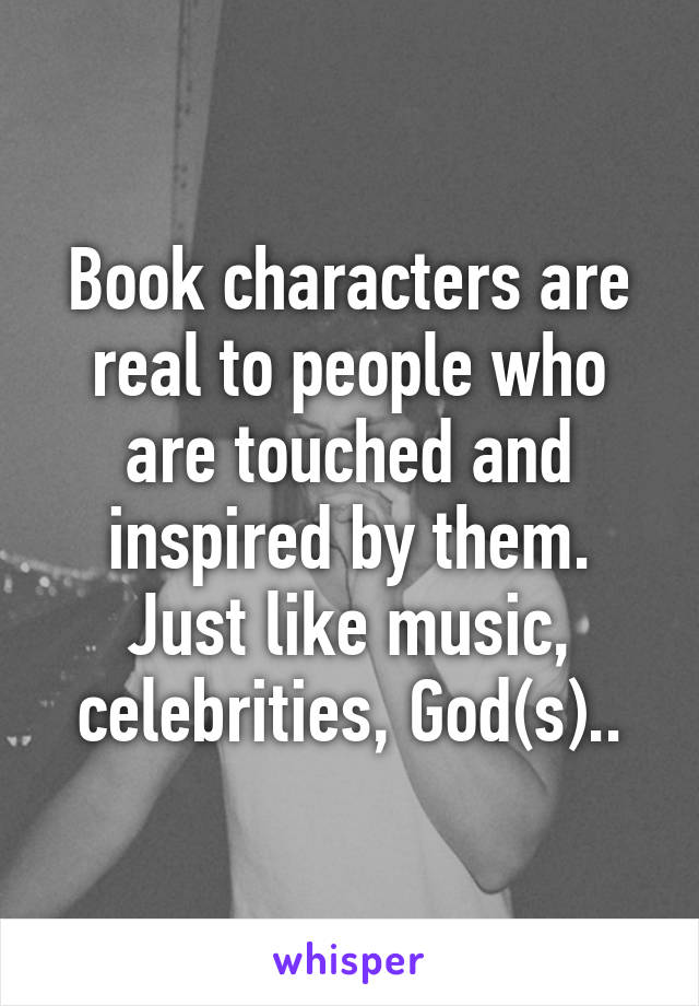 Book characters are real to people who are touched and inspired by them. Just like music, celebrities, God(s)..