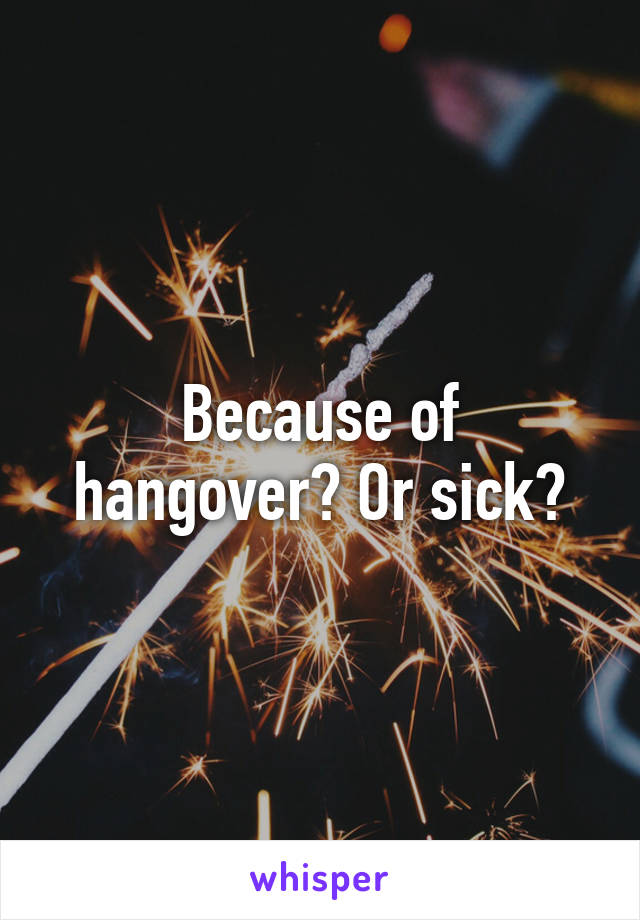 Because of hangover? Or sick?