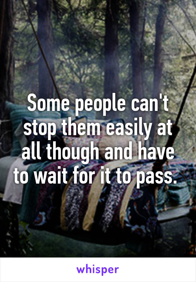 Some people can't stop them easily at all though and have to wait for it to pass. 