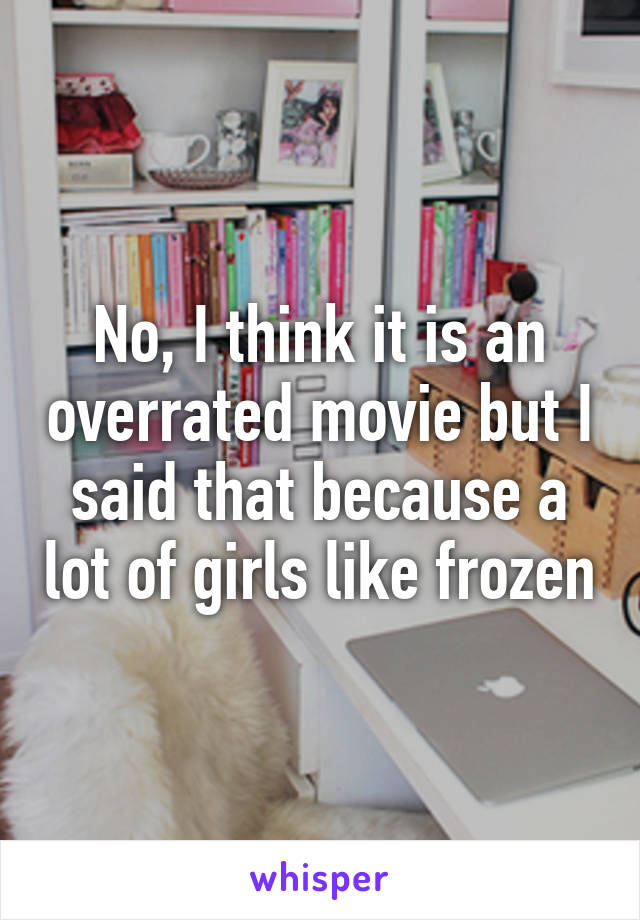 No, I think it is an overrated movie but I said that because a lot of girls like frozen