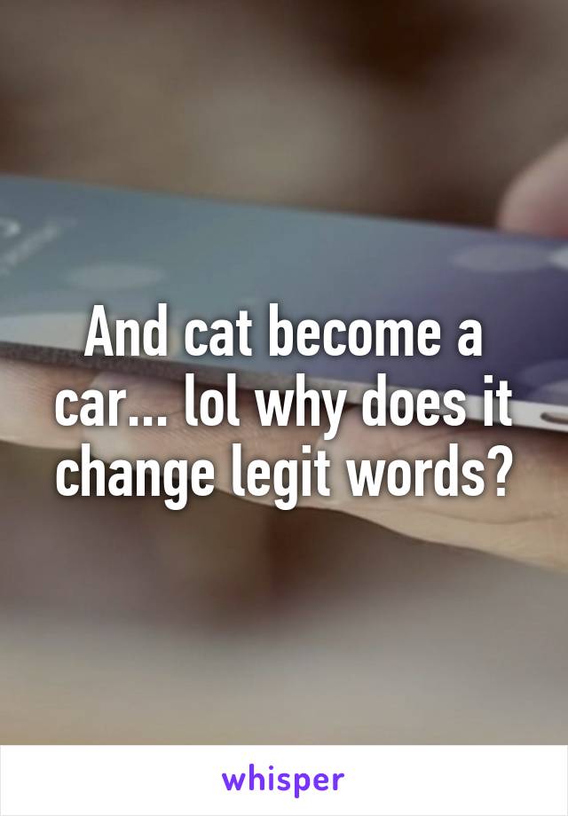And cat become a car... lol why does it change legit words?