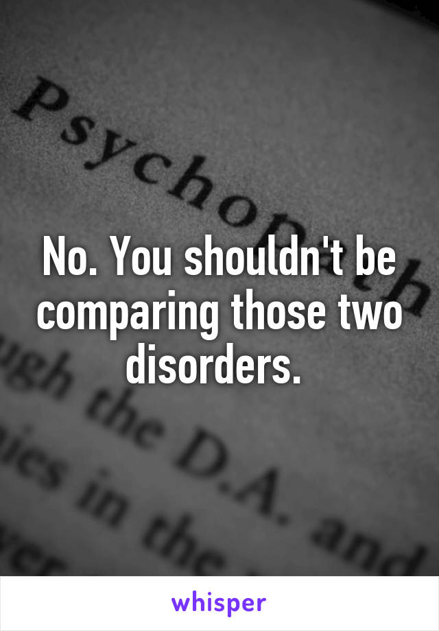 No. You shouldn't be comparing those two disorders. 