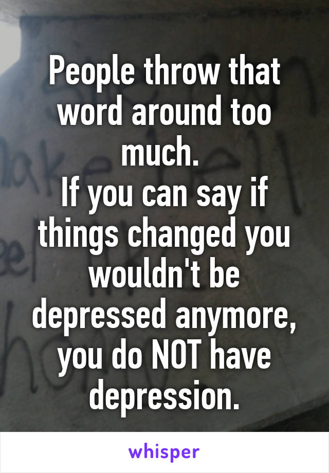 People throw that word around too much. 
If you can say if things changed you wouldn't be depressed anymore, you do NOT have depression.
