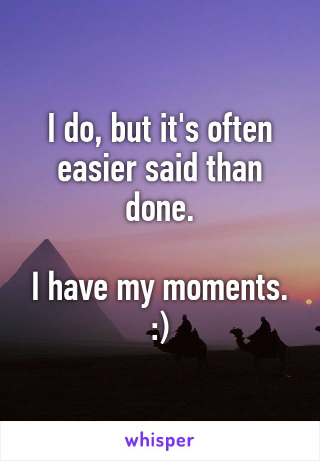 I do, but it's often easier said than done.

I have my moments. :)