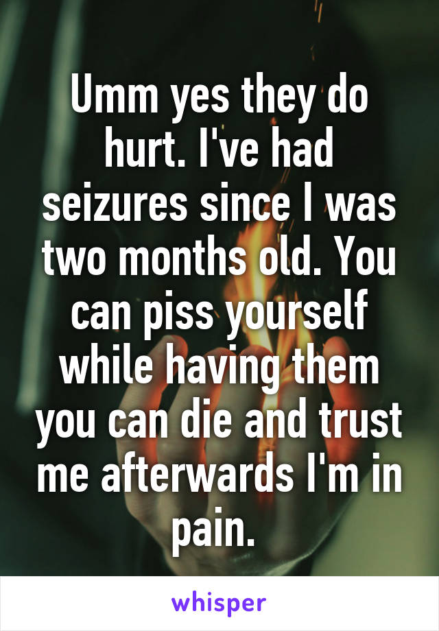 Umm yes they do hurt. I've had seizures since I was two months old. You can piss yourself while having them you can die and trust me afterwards I'm in pain. 