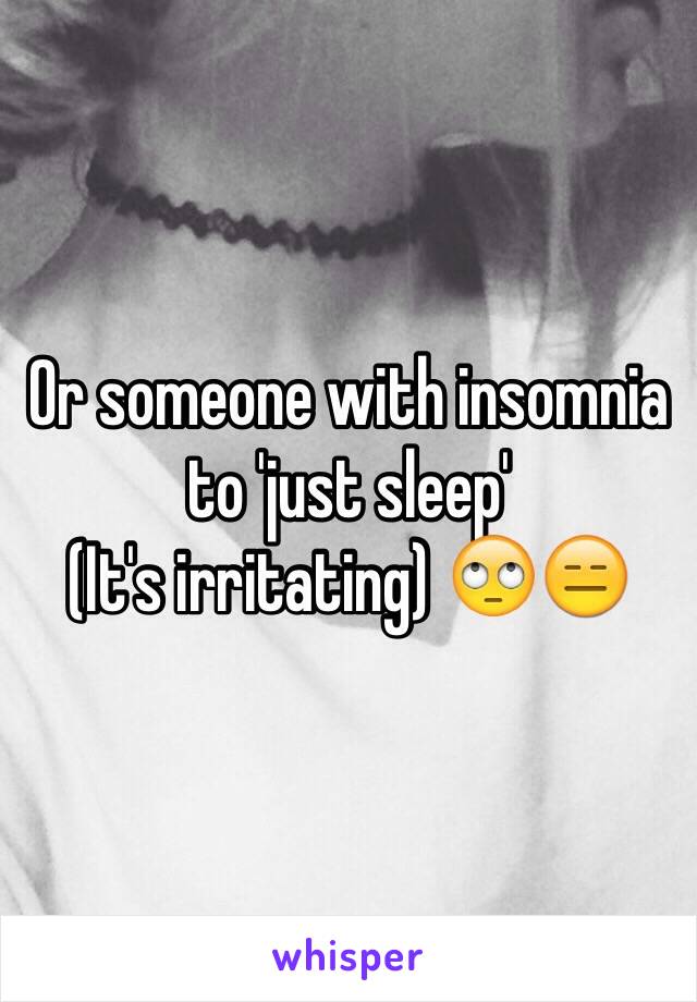 Or someone with insomnia to 'just sleep' 
(It's irritating) 🙄😑