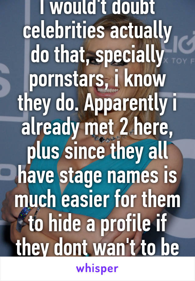 I would't doubt celebrities actually do that, specially pornstars, i know they do. Apparently i already met 2 here, plus since they all have stage names is much easier for them to hide a profile if they dont wan't to be recognized