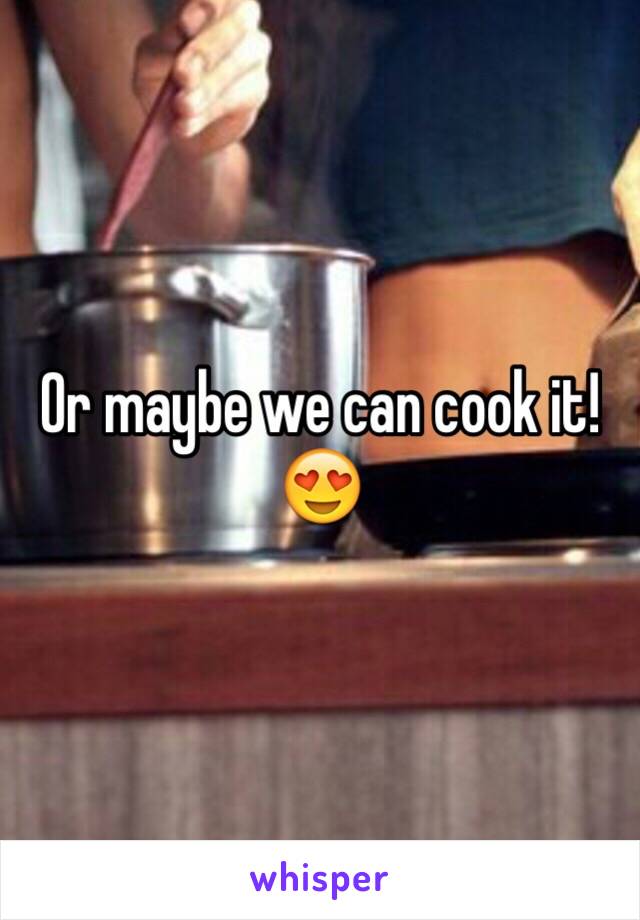 Or maybe we can cook it! 😍