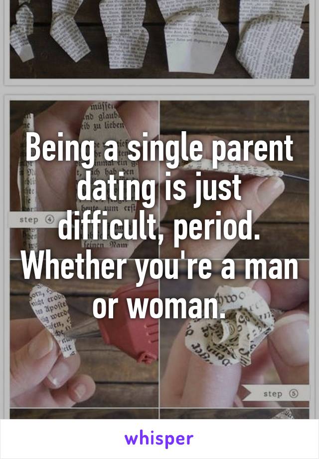 Being a single parent dating is just difficult, period. Whether you're a man or woman.