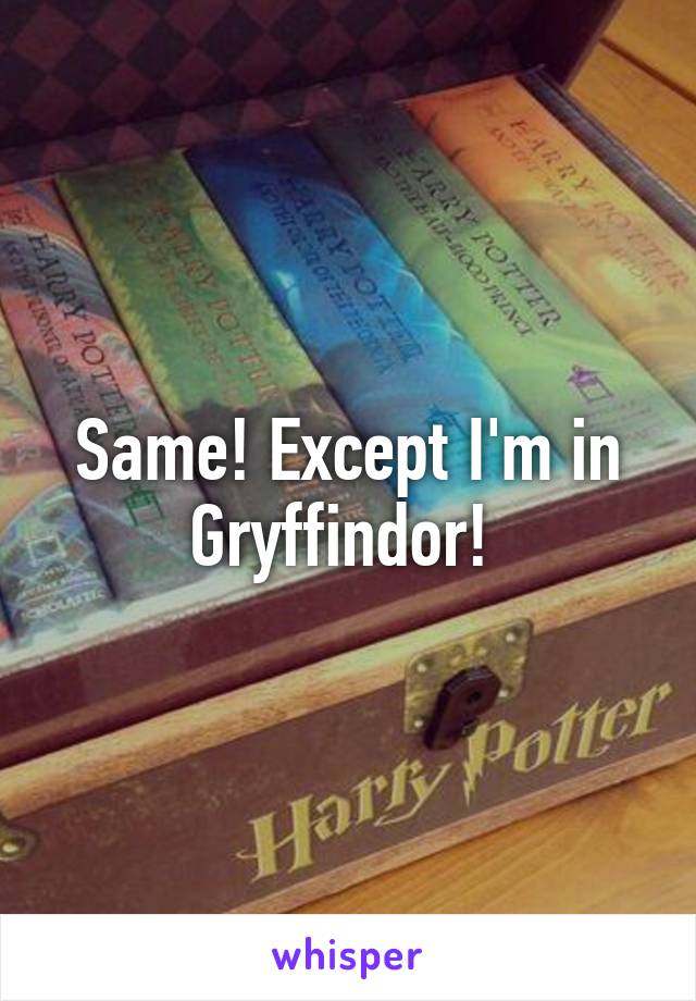 Same! Except I'm in Gryffindor! 