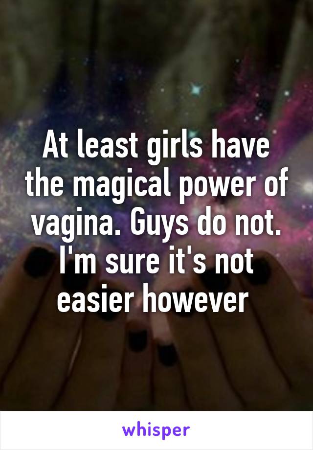 At least girls have the magical power of vagina. Guys do not. I'm sure it's not easier however 