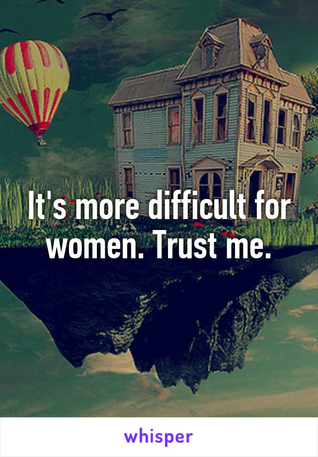 It's more difficult for women. Trust me.