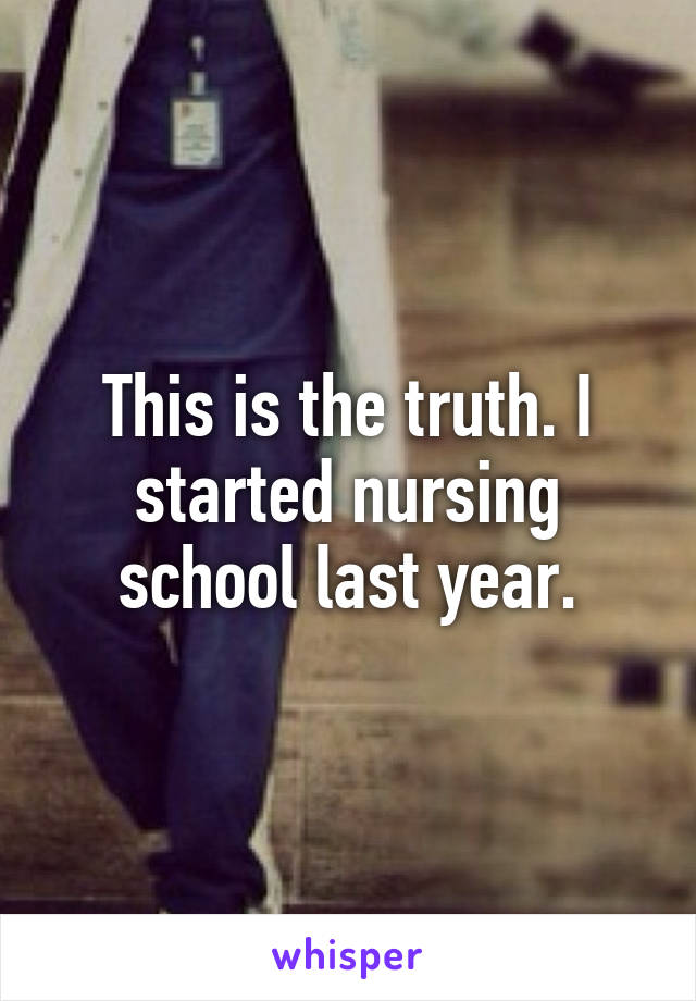 This is the truth. I started nursing school last year.