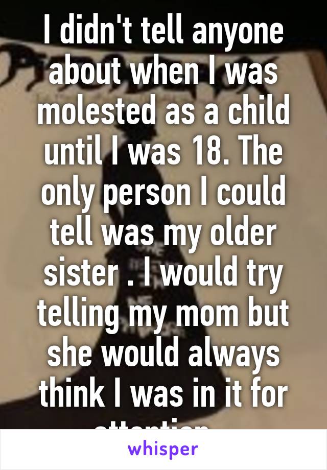I didn't tell anyone about when I was molested as a child until I was 18. The only person I could tell was my older sister . I would try telling my mom but she would always think I was in it for attention . 