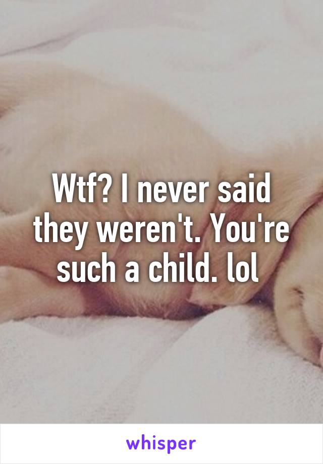 Wtf? I never said they weren't. You're such a child. lol 