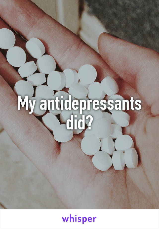 My antidepressants did?