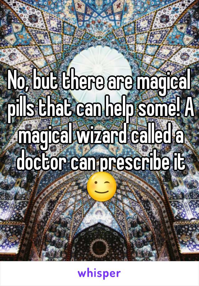 No, but there are magical pills that can help some! A magical wizard called a doctor can prescribe it 😉