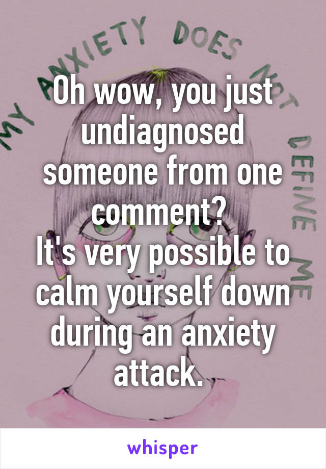 Oh wow, you just undiagnosed someone from one comment? 
It's very possible to calm yourself down during an anxiety attack. 