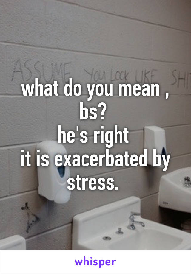 what do you mean , bs? 
he's right 
it is exacerbated by stress. 