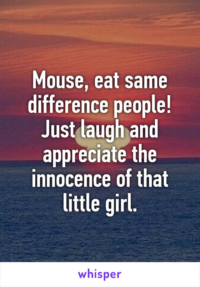 Mouse, eat same difference people! Just laugh and appreciate the innocence of that little girl.