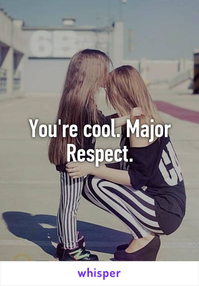 You're cool. Major Respect.