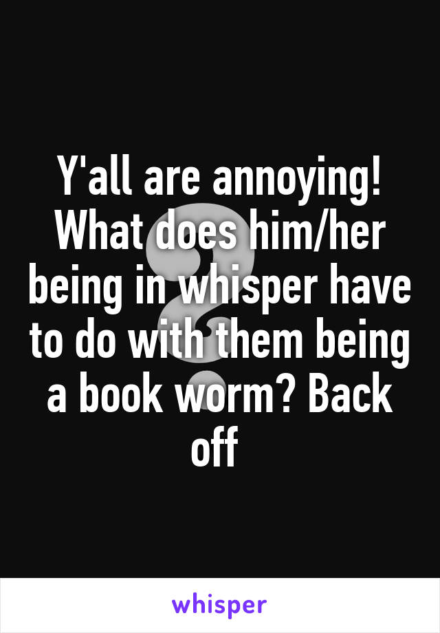 Y'all are annoying! What does him/her being in whisper have to do with them being a book worm? Back off 