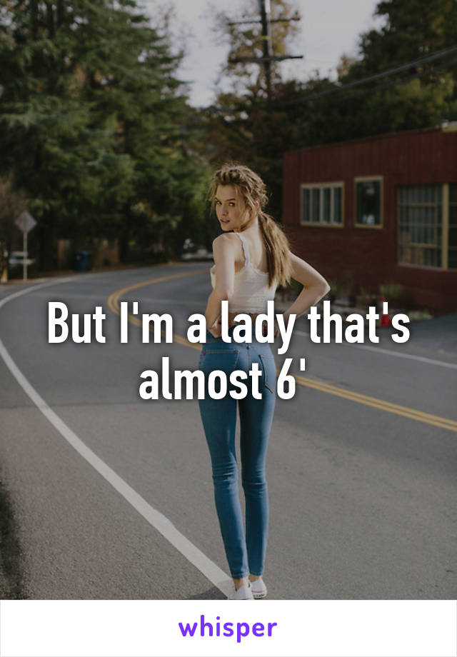 
But I'm a lady that's almost 6' 