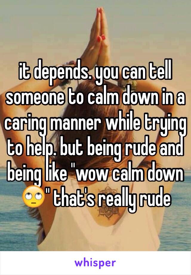 it depends. you can tell someone to calm down in a caring manner while trying to help. but being rude and being like "wow calm down 🙄" that's really rude
