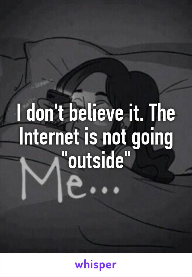 I don't believe it. The Internet is not going "outside"
