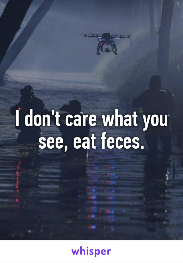 I don't care what you see, eat feces.