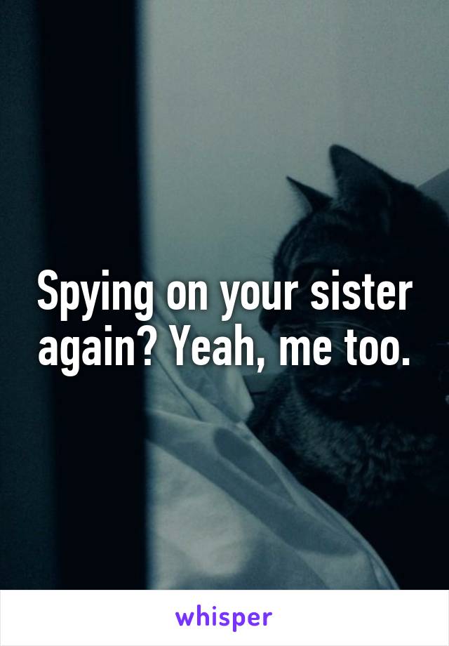 Spying on your sister again? Yeah, me too.