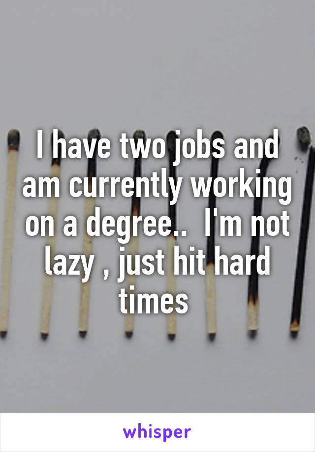 I have two jobs and am currently working on a degree..  I'm not lazy , just hit hard times 