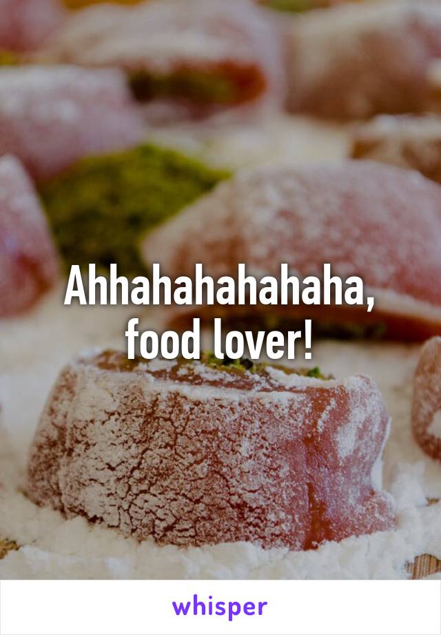 Ahhahahahahaha, food lover!