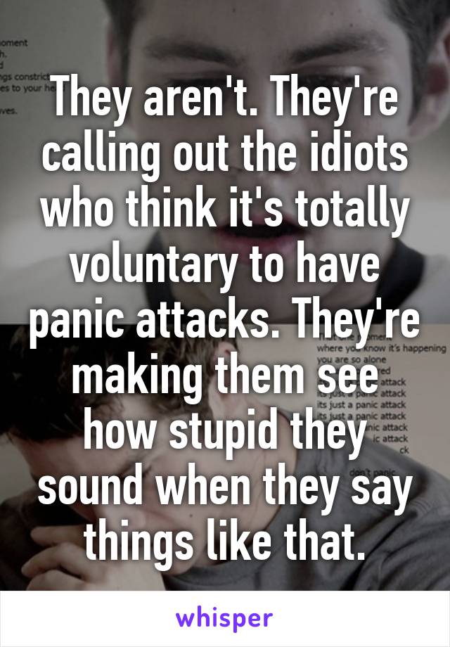 They aren't. They're calling out the idiots who think it's totally voluntary to have panic attacks. They're making them see how stupid they sound when they say things like that.