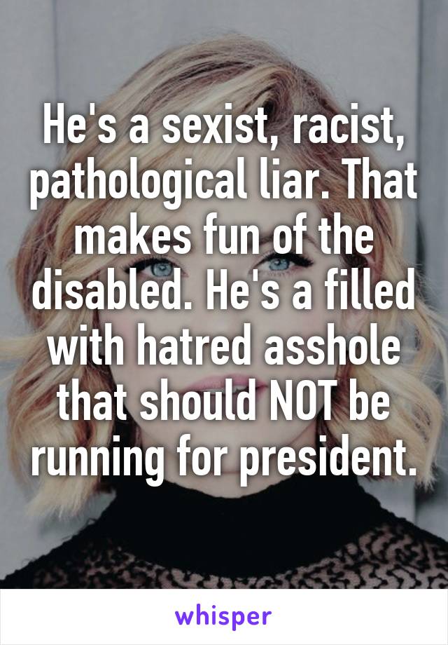 He's a sexist, racist, pathological liar. That makes fun of the disabled. He's a filled with hatred asshole that should NOT be running for president.  