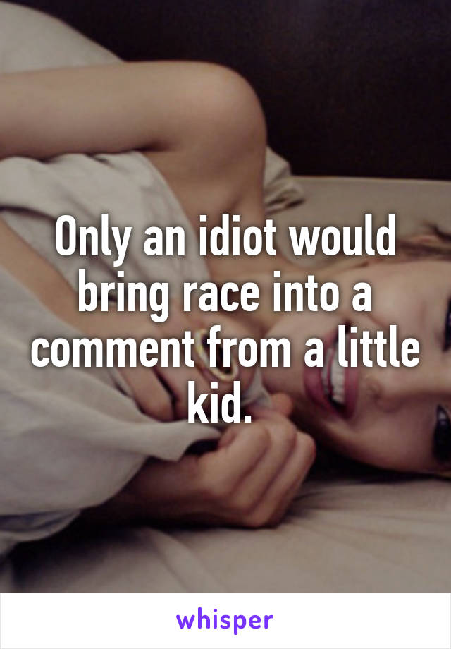 Only an idiot would bring race into a comment from a little kid. 