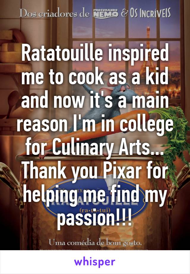Ratatouille inspired me to cook as a kid and now it's a main reason I'm in college for Culinary Arts... Thank you Pixar for helping me find my passion!!!