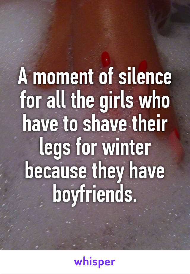 A moment of silence for all the girls who have to shave their legs for winter because they have boyfriends.
