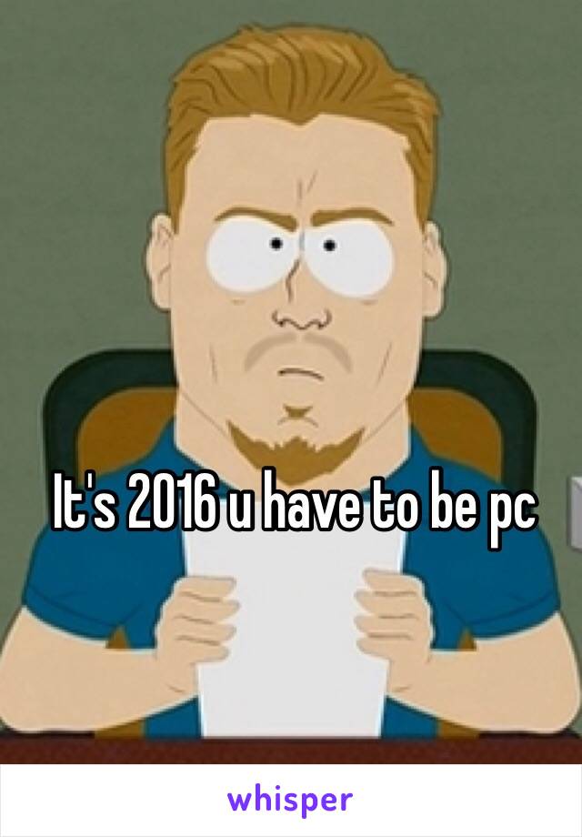 It's 2016 u have to be pc