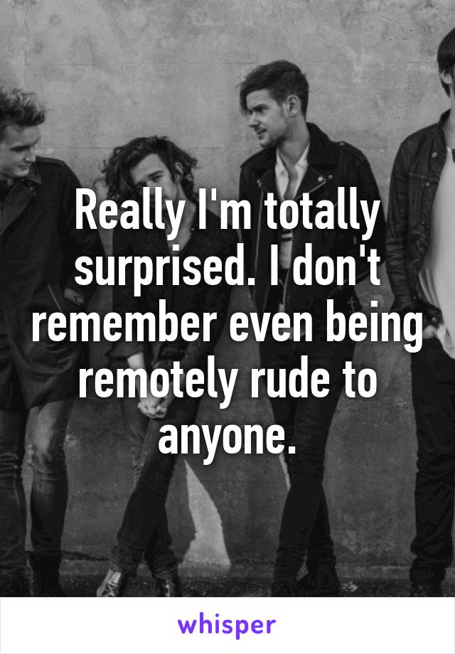 Really I'm totally surprised. I don't remember even being remotely rude to anyone.