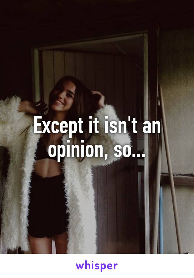 Except it isn't an opinion, so...