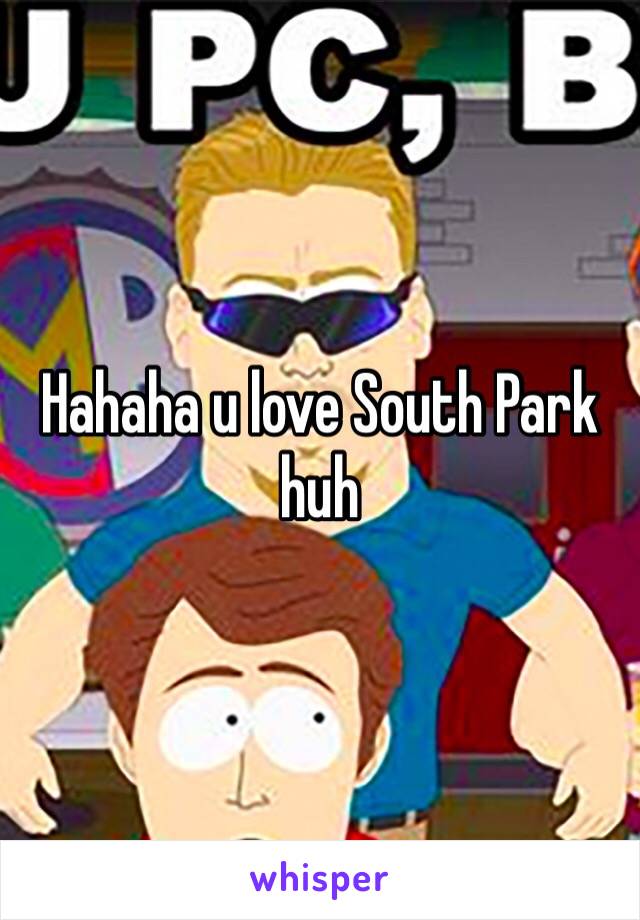 Hahaha u love South Park huh