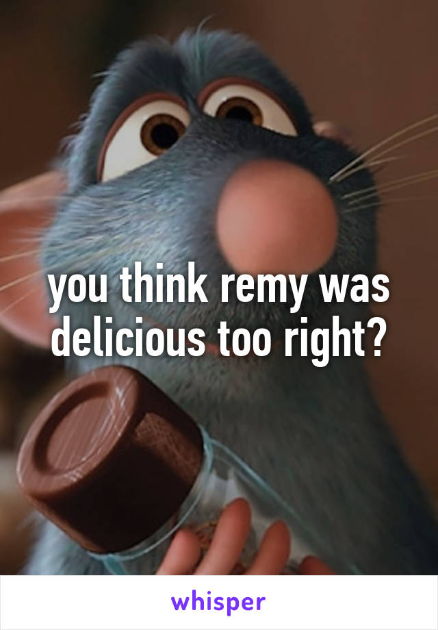 you think remy was delicious too right?