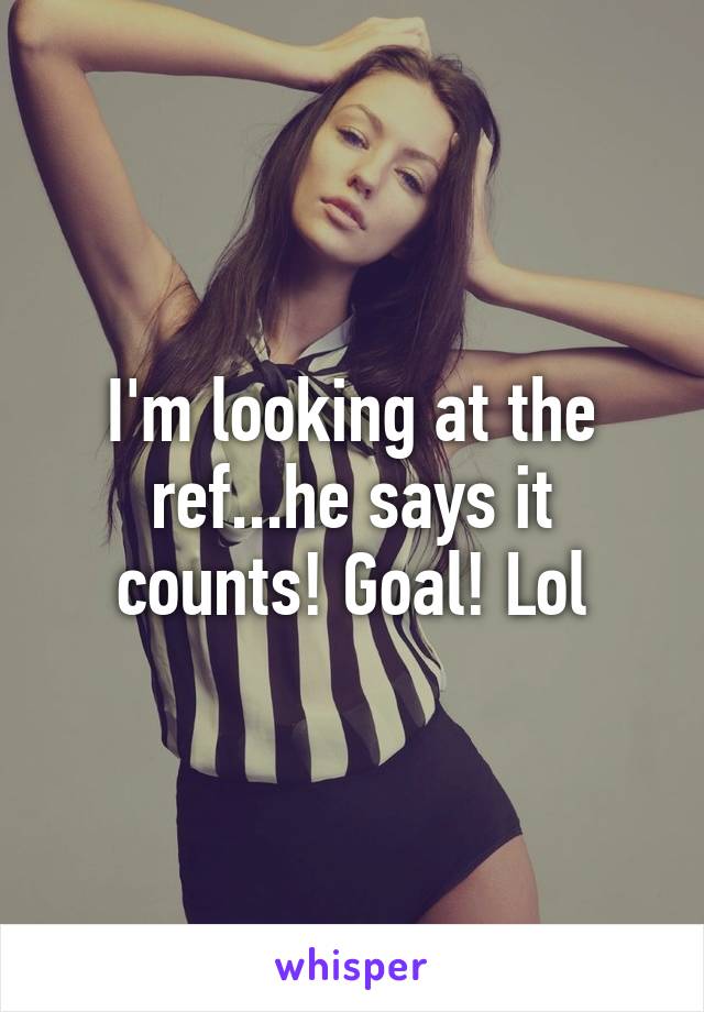 I'm looking at the ref...he says it counts! Goal! Lol