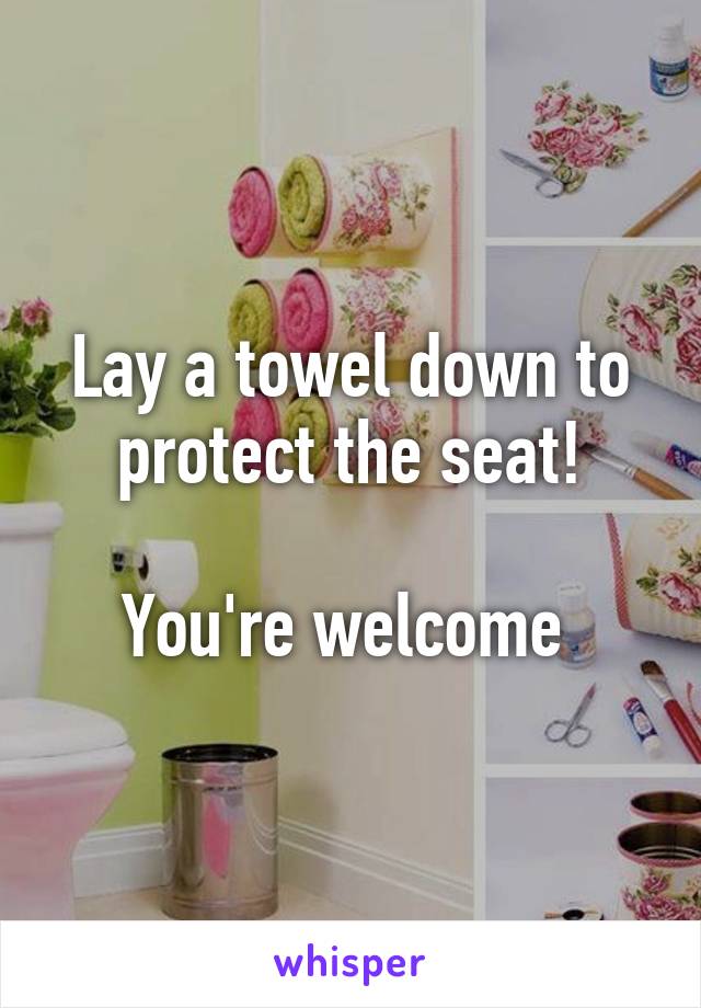 Lay a towel down to protect the seat!

You're welcome 