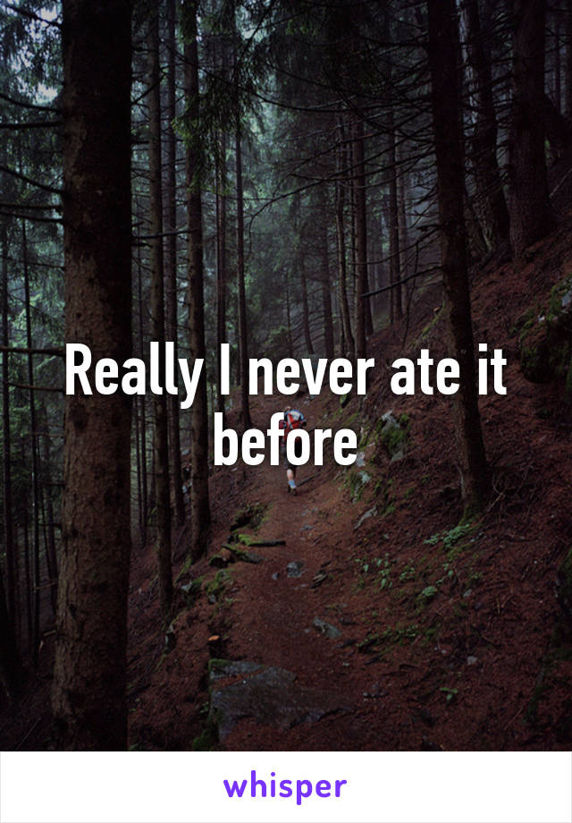 Really I never ate it before